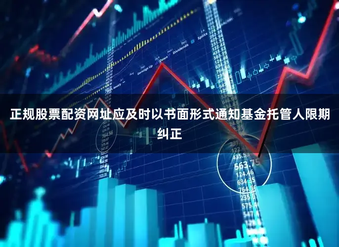 正规股票配资网址应及时以书面形式通知基金托管人限期纠正