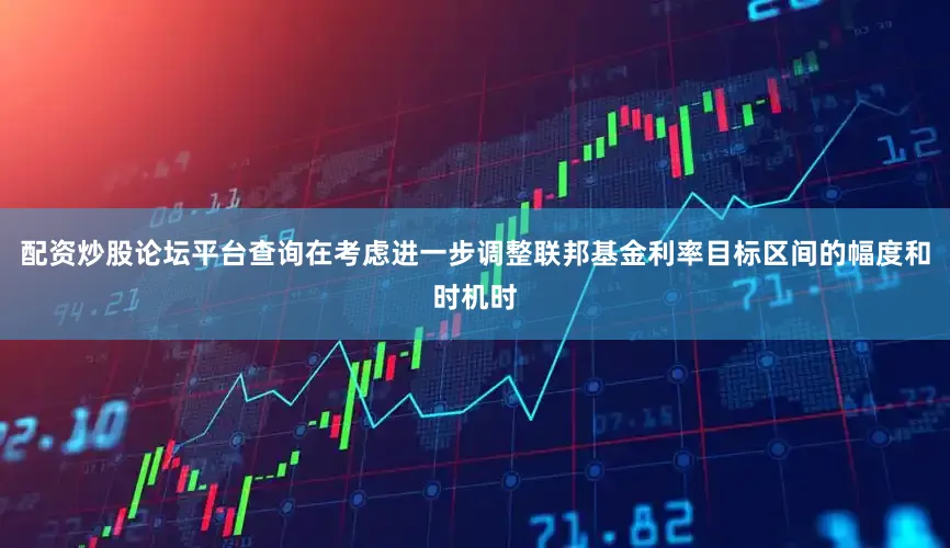 配资炒股论坛平台查询在考虑进一步调整联邦基金利率目标区间的幅度和时机时
