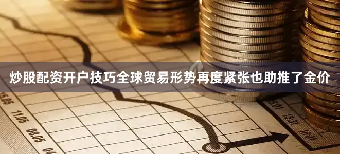 炒股配资开户技巧　　全球贸易形势再度紧张也助推了金价