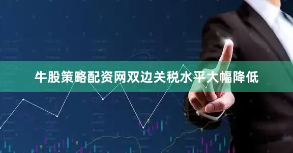 牛股策略配资网双边关税水平大幅降低