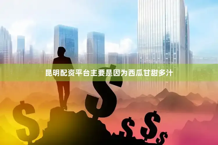 昆明配资平台主要是因为西瓜甘甜多汁
