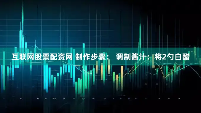 互联网股票配资网 制作步骤： 调制酱汁：将2勺白醋