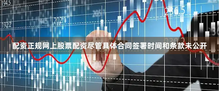 配资正规网上股票配资尽管具体合同签署时间和条款未公开
