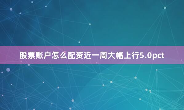 股票账户怎么配资近一周大幅上行5.0pct