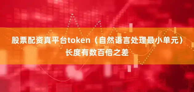 股票配资真平台token（自然语言处理最小单元）长度有数百倍之差