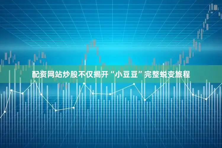 配资网站炒股不仅揭开“小豆豆”完整蜕变旅程