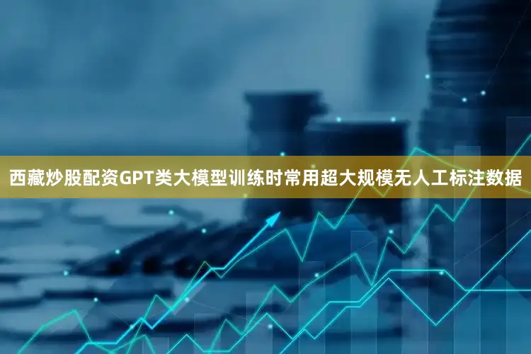 西藏炒股配资GPT类大模型训练时常用超大规模无人工标注数据