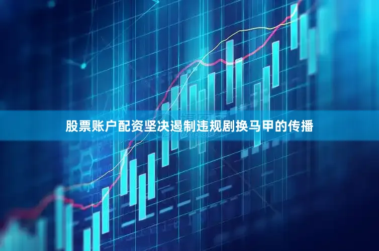 股票账户配资坚决遏制违规剧换马甲的传播
