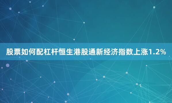 股票如何配杠杆恒生港股通新经济指数上涨1.2%
