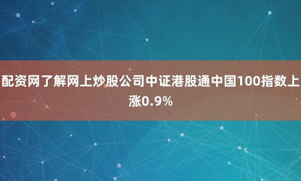 配资网了解网上炒股公司中证港股通中国100指数上涨0.9%