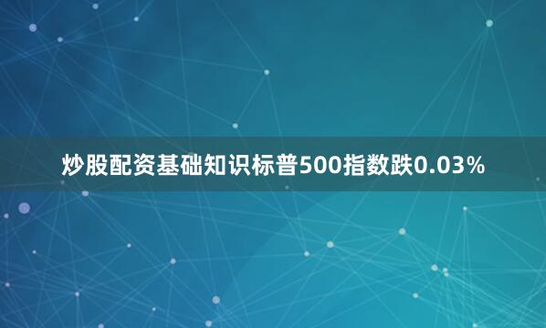 炒股配资基础知识标普500指数跌0.03%