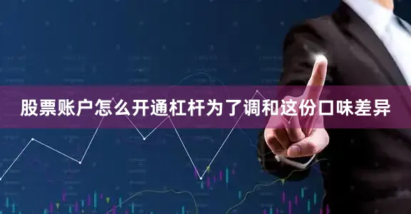 股票账户怎么开通杠杆为了调和这份口味差异