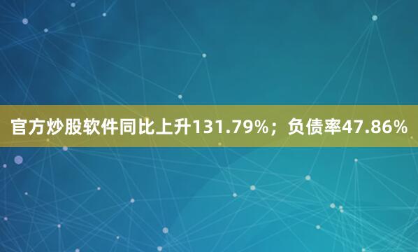 官方炒股软件同比上升131.79%；负债率47.86%