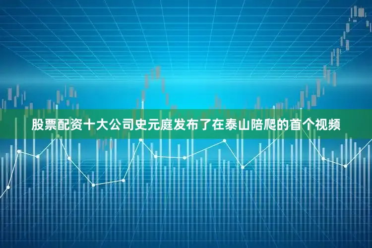 股票配资十大公司史元庭发布了在泰山陪爬的首个视频