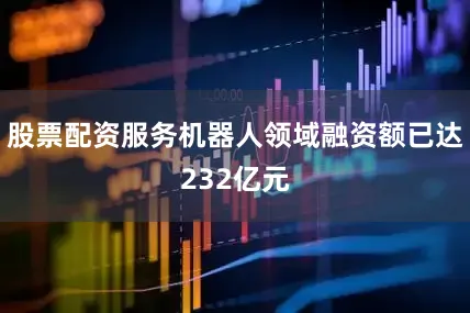 股票配资服务机器人领域融资额已达232亿元