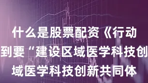 什么是股票配资《行动计划》提到要“建设区域医学科技创新共同体