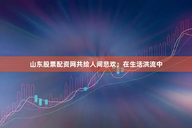 山东股票配资网共绘人间悲欢；在生活洪流中