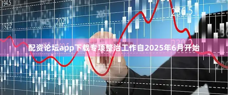 配资论坛app下载专项整治工作自2025年6月开始