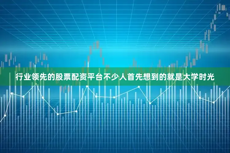 行业领先的股票配资平台不少人首先想到的就是大学时光