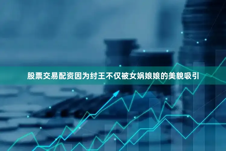 股票交易配资因为纣王不仅被女娲娘娘的美貌吸引