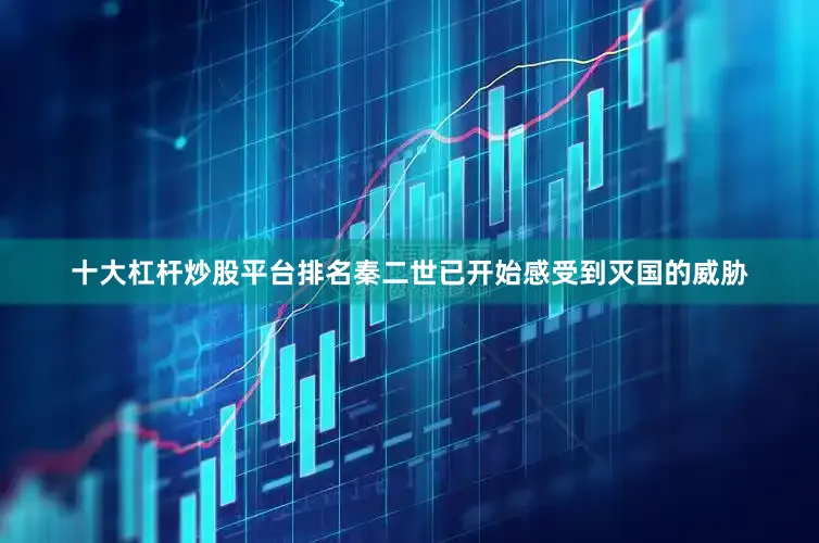 十大杠杆炒股平台排名秦二世已开始感受到灭国的威胁