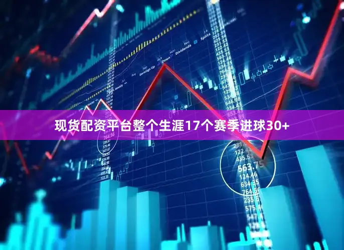 现货配资平台整个生涯17个赛季进球30+