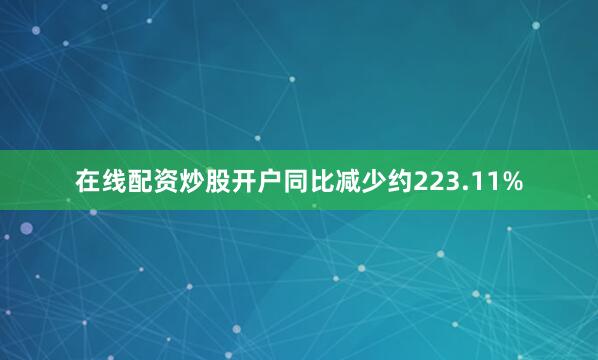 在线配资炒股开户同比减少约223.11%