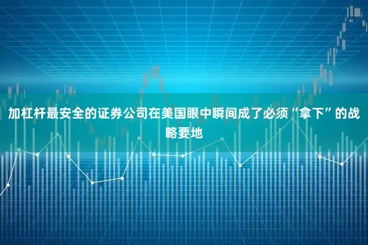 加杠杆最安全的证券公司在美国眼中瞬间成了必须“拿下”的战略要地