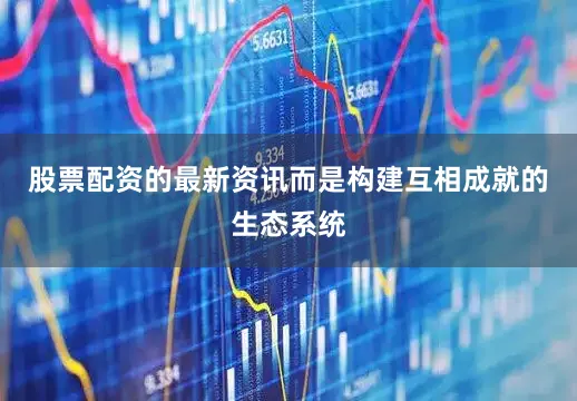 股票配资的最新资讯而是构建互相成就的生态系统