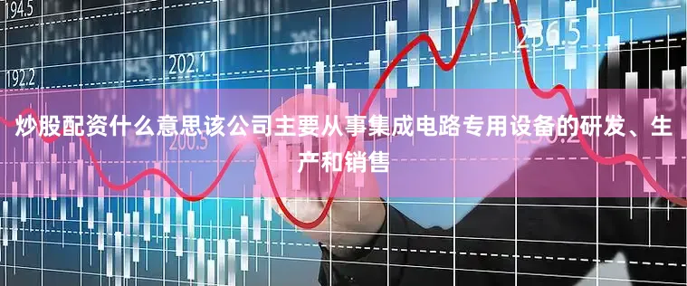 炒股配资什么意思该公司主要从事集成电路专用设备的研发、生产和销售