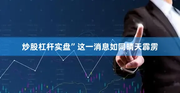 炒股杠杆实盘”这一消息如同晴天霹雳
