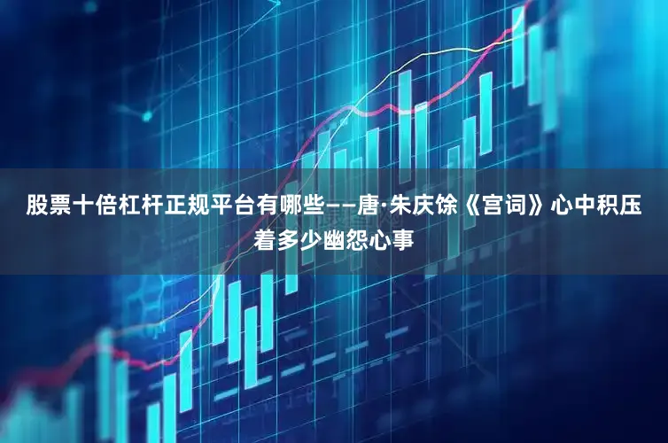 股票十倍杠杆正规平台有哪些——唐·朱庆馀《宫词》心中积压着多少幽怨心事