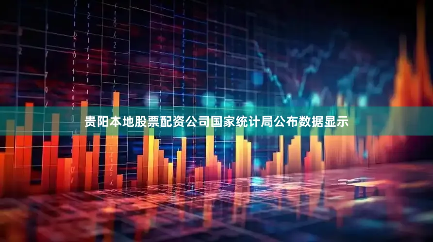 贵阳本地股票配资公司国家统计局公布数据显示