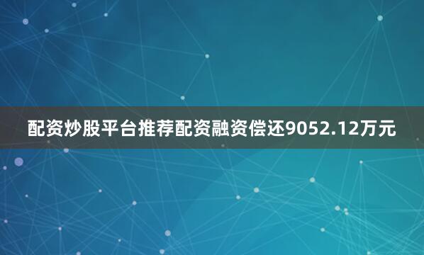 配资炒股平台推荐配资融资偿还9052.12万元