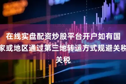 在线实盘配资炒股平台开户如有国家或地区通过第三地转运方式规避关税
