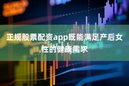 正规股票配资app既能满足产后女性的健康需求