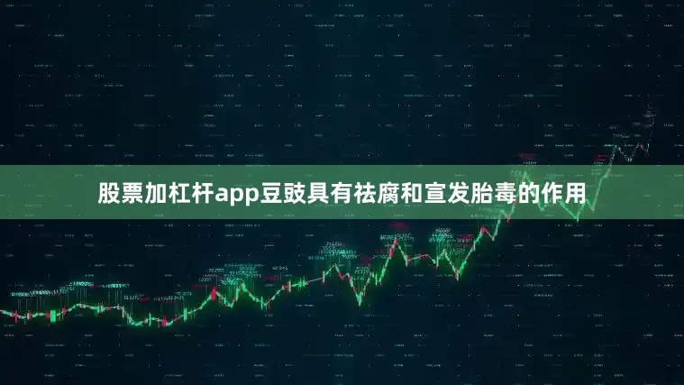 股票加杠杆app豆豉具有祛腐和宣发胎毒的作用