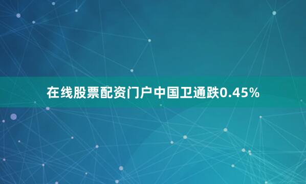 在线股票配资门户中国卫通跌0.45%