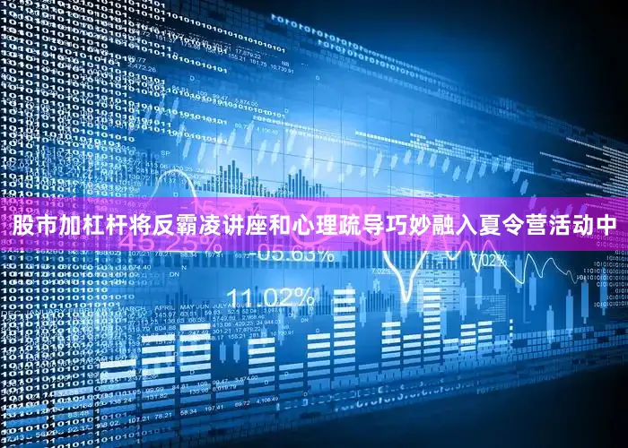 股市加杠杆将反霸凌讲座和心理疏导巧妙融入夏令营活动中