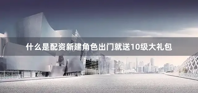 什么是配资新建角色出门就送10级大礼包