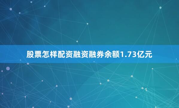 股票怎样配资融资融券余额1.73亿元