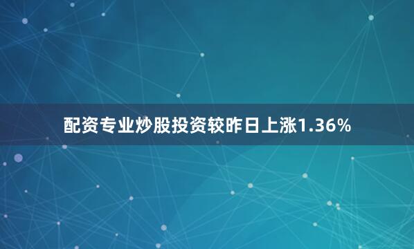 配资专业炒股投资较昨日上涨1.36%