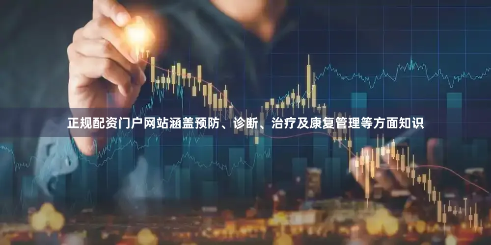 正规配资门户网站涵盖预防、诊断、治疗及康复管理等方面知识