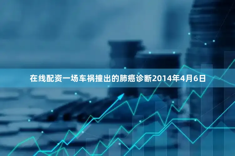 在线配资一场车祸撞出的肺癌诊断2014年4月6日