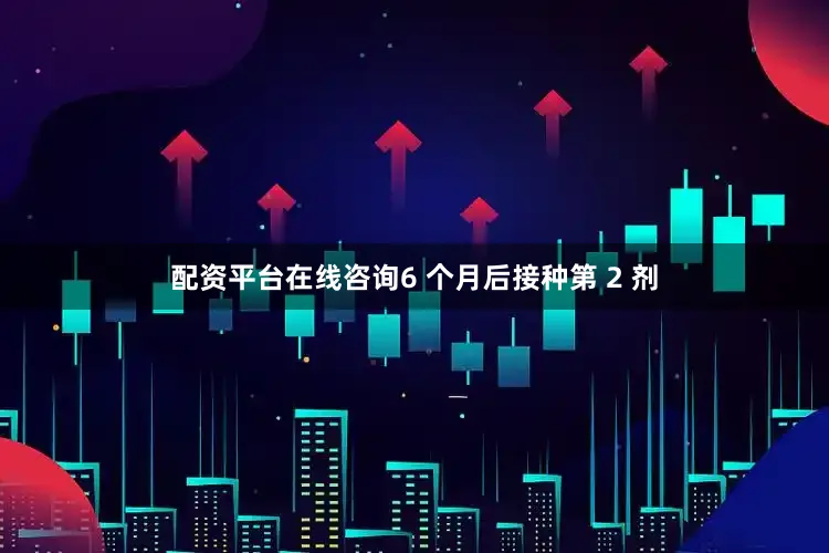 配资平台在线咨询6 个月后接种第 2 剂