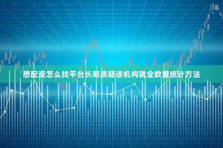 想配资怎么找平台长期质疑该机构就业数据统计方法