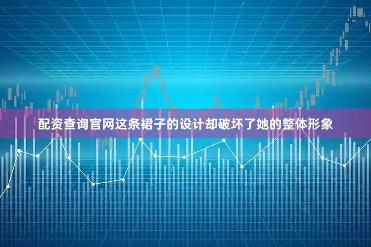 配资查询官网这条裙子的设计却破坏了她的整体形象