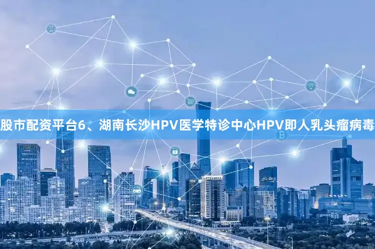 股市配资平台6、湖南长沙HPV医学特诊中心HPV即人乳头瘤病毒