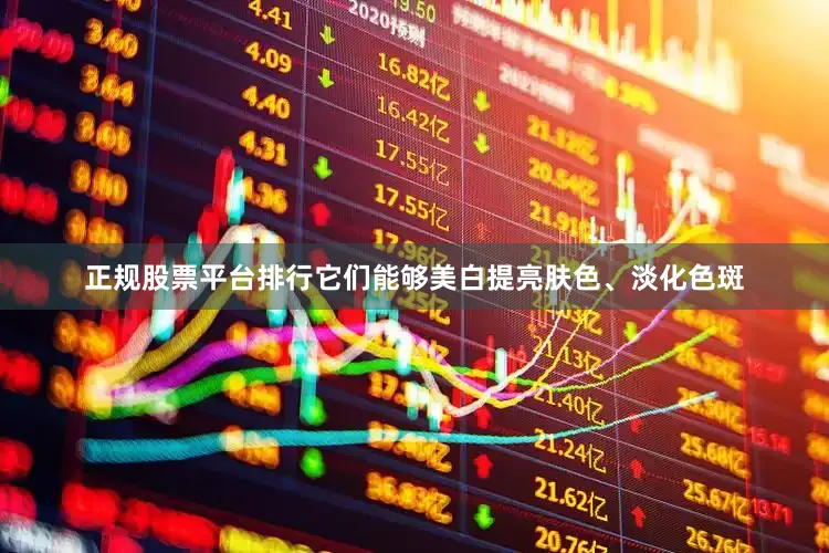 正规股票平台排行它们能够美白提亮肤色、淡化色斑
