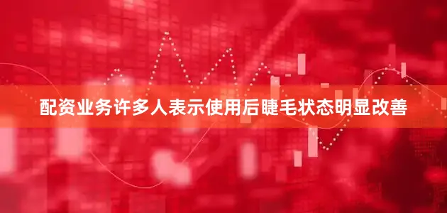 配资业务许多人表示使用后睫毛状态明显改善
